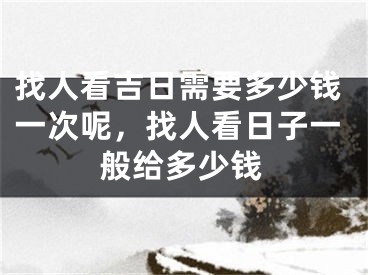 找人看吉日需要多少钱一次呢,找人看日子一般给多少钱
