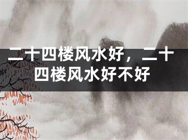 二十四楼风水好,二十四楼风水好不好