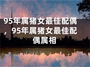 95年属猪女最佳配偶,95年属猪女最佳配偶属相