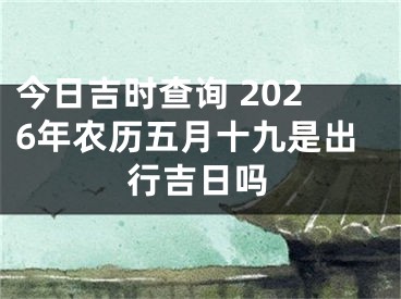 今日吉时查询 2026年农历五月十九是出行吉日吗