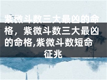 紫微斗数三大最凶的命格,紫微斗数三大最凶的命格,紫微斗数短命征兆