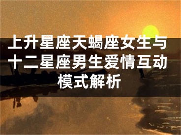 上升星座天蝎座女生与十二星座男生爱情互动模式解析