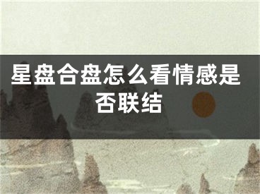 星盘合盘怎么看情感是否联结