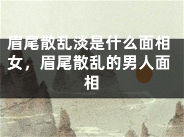 眉尾散乱淡是什么面相女，眉尾散乱的男人面相