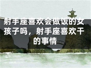 射手座喜欢会做饭的女孩子吗,射手座喜欢干的事情