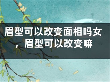 眉型可以改变面相吗女,眉型可以改变嘛
