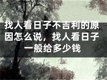 找人看日子不吉利的原因怎么说，找人看日子一般给多少钱