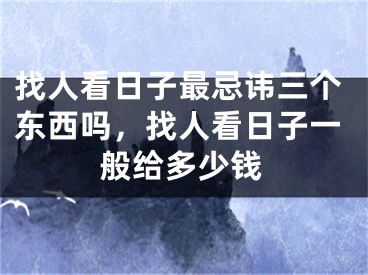 找人看日子最忌讳三个东西吗,找人看日子一般给多少钱