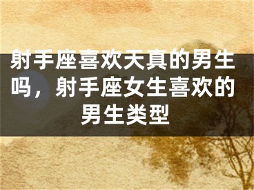 射手座喜欢天真的男生吗,射手座女生喜欢的男生类型