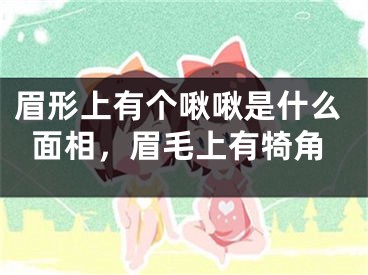 眉形上有个啾啾是什么面相，眉毛上有犄角