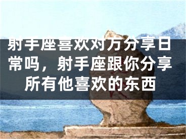 射手座喜欢对方分享日常吗，射手座跟你分享所有他喜欢的东西