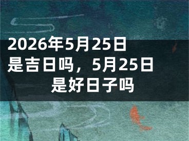 2026年5月25日是吉日吗，5月25日是好日子吗