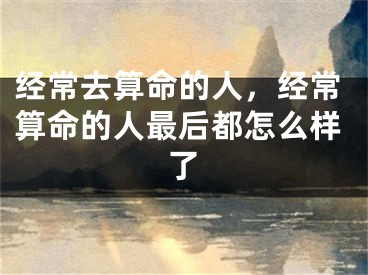 经常去算命的人，经常算命的人最后都怎么样了