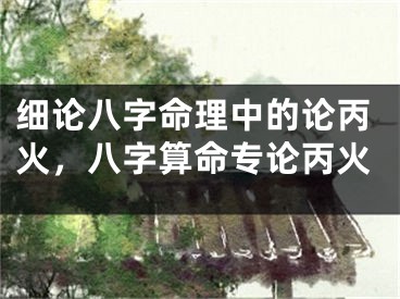 细论八字命理中的论丙火，八字算命专论丙火