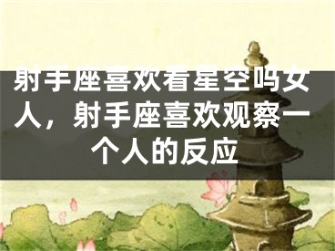射手座喜欢看星空吗女人,射手座喜欢观察一个人的反应