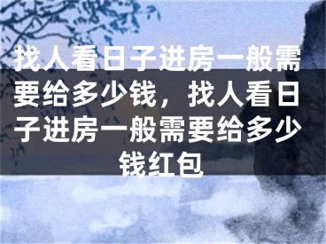 找人看日子进房一般需要给多少钱,找人看日子进房一般需要给多少钱红包