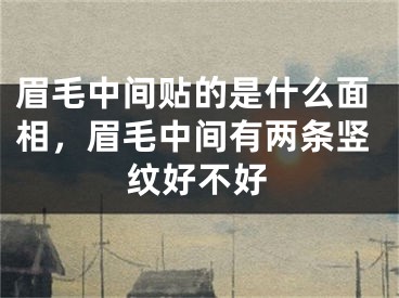 眉毛中间贴的是什么面相,眉毛中间有两条竖纹好不好