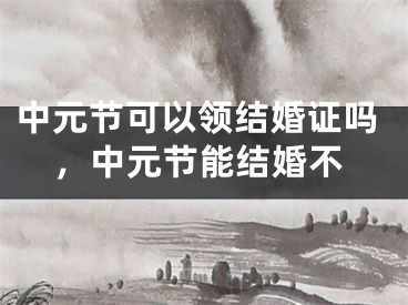 中元节可以领结婚证吗,中元节能结婚不