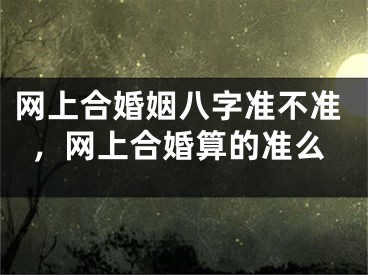网上合婚姻八字准不准,网上合婚算的准么