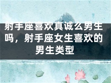 射手座喜欢真诚么男生吗,射手座女生喜欢的男生类型