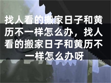 找人看的搬家日子和黄历不一样怎么办，找人看的搬家日子和黄历不一样怎么办呀