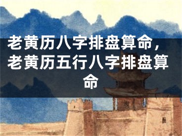 老黄历八字排盘算命，老黄历五行八字排盘算命