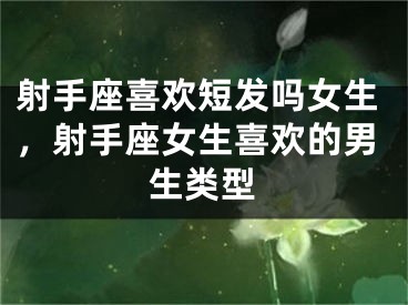 射手座喜欢短发吗女生，射手座女生喜欢的男生类型