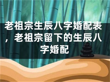 老祖宗生辰八字婚配表，老祖宗留下的生辰八字婚配