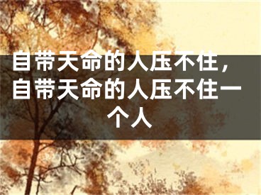 自带天命的人压不住,自带天命的人压不住一个人