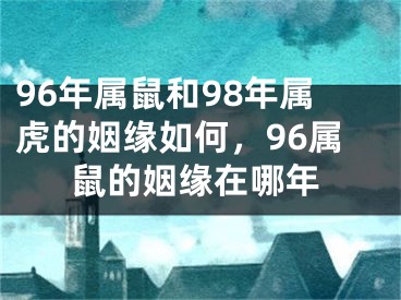 96年属鼠和98年属虎的姻缘如何,96属鼠的姻缘在哪年