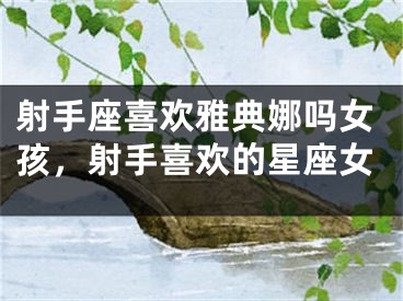 射手座喜欢雅典娜吗女孩,射手喜欢的星座女