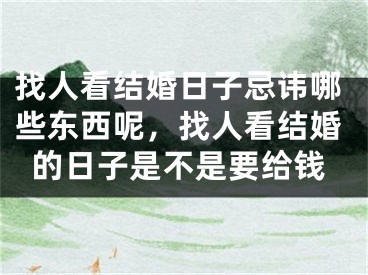 找人看结婚日子忌讳哪些东西呢,找人看结婚的日子是不是要给钱
