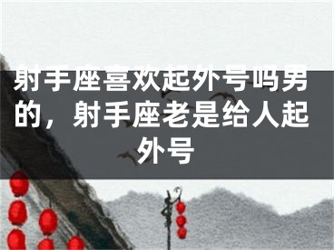 射手座喜欢起外号吗男的，射手座老是给人起外号