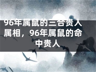 96年属鼠的三合贵人属相,96年属鼠的命中贵人