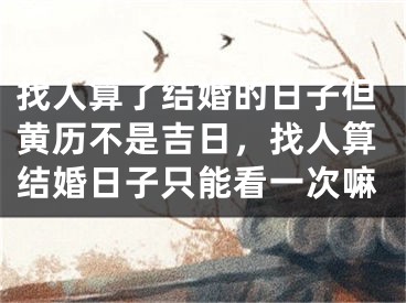 找人算了结婚的日子但黄历不是吉日,找人算结婚日子只能看一次嘛