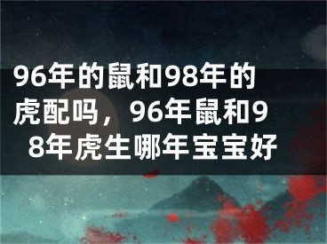 96年的鼠和98年的虎配吗,96年鼠和98年虎生哪年宝宝好