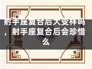 射手座复合后大变样吗,射手座复合后会珍惜么