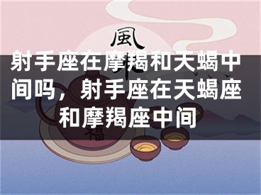 射手座在摩羯和天蝎中间吗，射手座在天蝎座和摩羯座中间