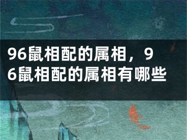 96鼠相配的属相,96鼠相配的属相有哪些