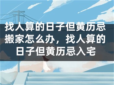 找人算的日子但黄历忌搬家怎么办,找人算的日子但黄历忌入宅