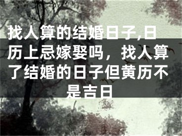 找人算的结婚日子,日历上忌嫁娶吗,找人算了结婚的日子但黄历不是吉日