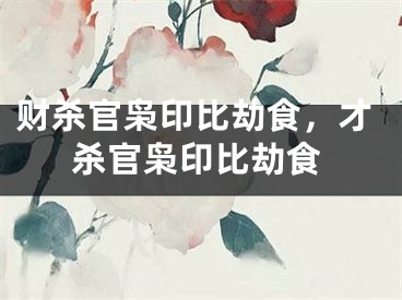 财杀官枭印比劫食,才杀官枭印比劫食