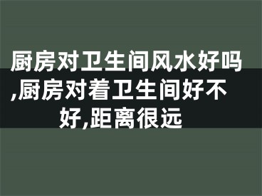 厨房对卫生间风水好吗,厨房对着卫生间好不好,距离很远