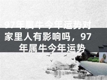 97年属牛今年运势对家里人有影响吗,97年属牛今年运势