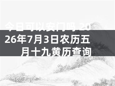 今日可以安门吗 2026年7月3日农历五月十九黄历查询