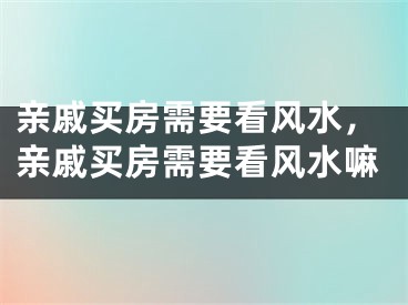亲戚买房需要看风水，亲戚买房需要看风水嘛