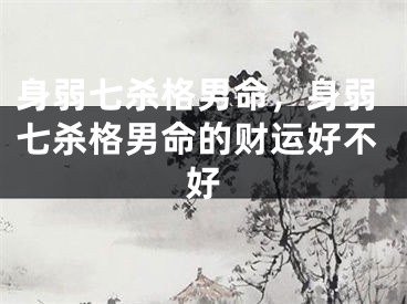 身弱七杀格男命,身弱七杀格男命的财运好不好