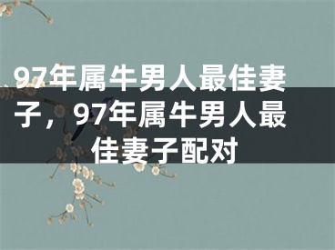 97年属牛男人最佳妻子,97年属牛男人最佳妻子配对