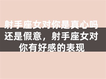射手座女对你是真心吗还是假意，射手座女对你有好感的表现