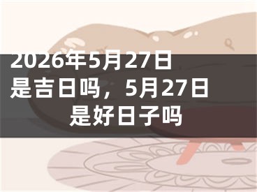 2026年5月27日是吉日吗，5月27日是好日子吗